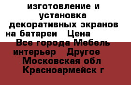 изготовление и установка декоративных экранов на батареи › Цена ­ 3 200 - Все города Мебель, интерьер » Другое   . Московская обл.,Красноармейск г.